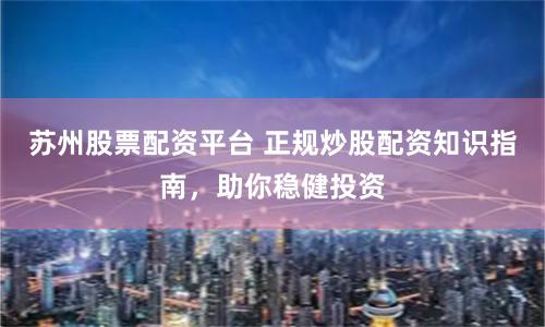 苏州股票配资平台 正规炒股配资知识指南，助你稳健投资