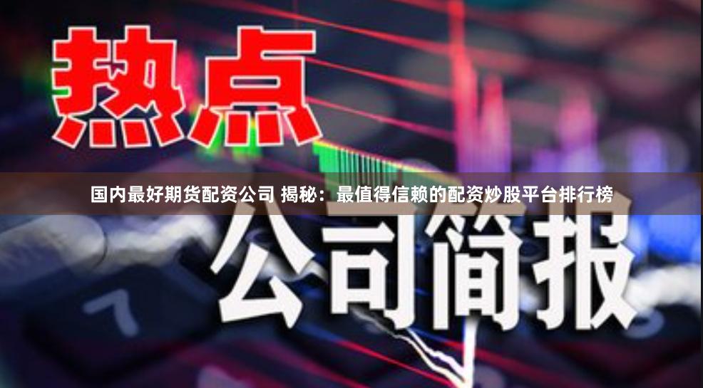 国内最好期货配资公司 揭秘：最值得信赖的配资炒股平台排行榜