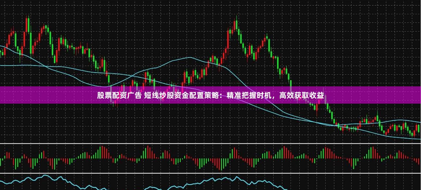 股票配资广告 短线炒股资金配置策略：精准把握时机，高效获取收益