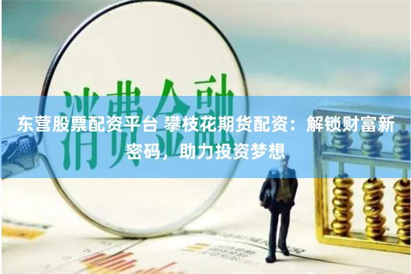 东营股票配资平台 攀枝花期货配资：解锁财富新密码，助力投资梦想