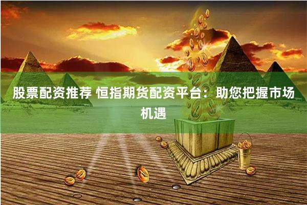 股票配资推荐 恒指期货配资平台：助您把握市场机遇