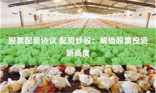 股票配资协议 配资炒股：解锁股票投资新高度