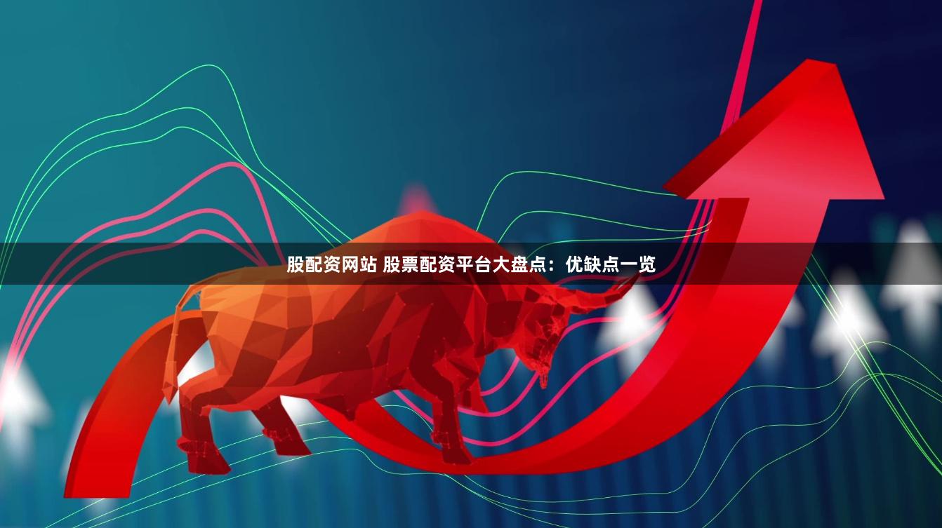 股配资网站 股票配资平台大盘点：优缺点一览