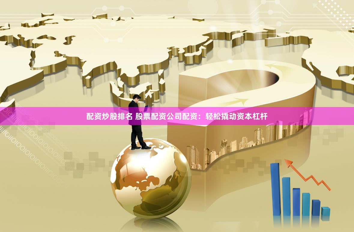 配资炒股排名 股票配资公司配资：轻松撬动资本杠杆