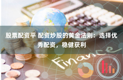 股票配资平 配资炒股的黄金法则：选择优秀配资，稳健获利