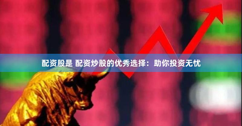 配资股是 配资炒股的优秀选择：助你投资无忧