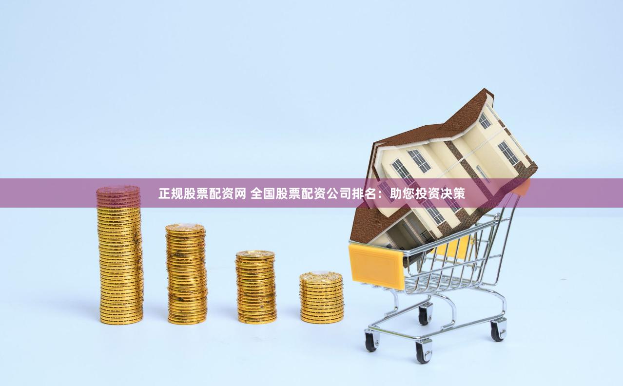 正规股票配资网 全国股票配资公司排名：助您投资决策
