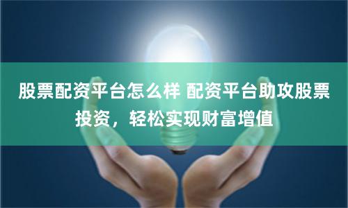 股票配资平台怎么样 配资平台助攻股票投资，轻松实现财富增值