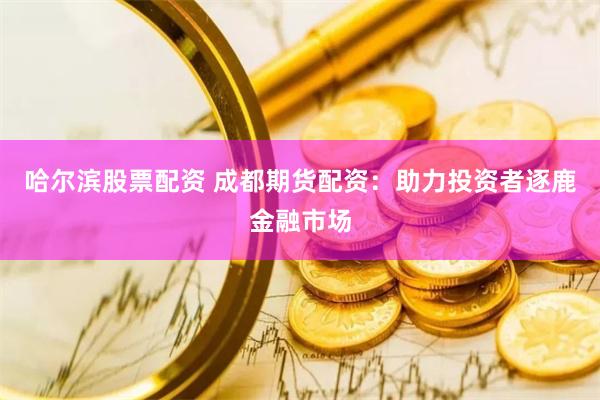 哈尔滨股票配资 成都期货配资：助力投资者逐鹿金融市场