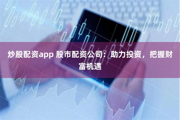 炒股配资app 股市配资公司：助力投资，把握财富机遇
