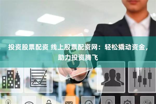 投资股票配资 线上股票配资网：轻松撬动资金，助力投资腾飞