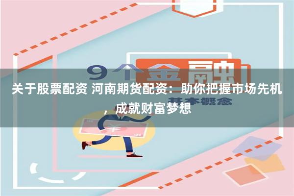关于股票配资 河南期货配资：助你把握市场先机，成就财富梦想