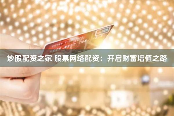 炒股配资之家 股票网络配资：开启财富增值之路