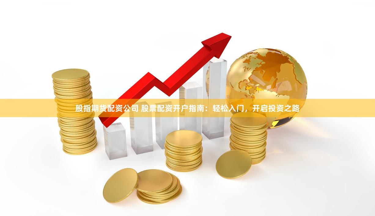 股指期货配资公司 股票配资开户指南：轻松入门，开启投资之路