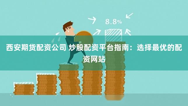西安期货配资公司 炒股配资平台指南：选择最优的配资网站