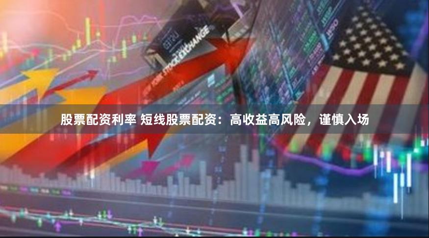 股票配资利率 短线股票配资：高收益高风险，谨慎入场