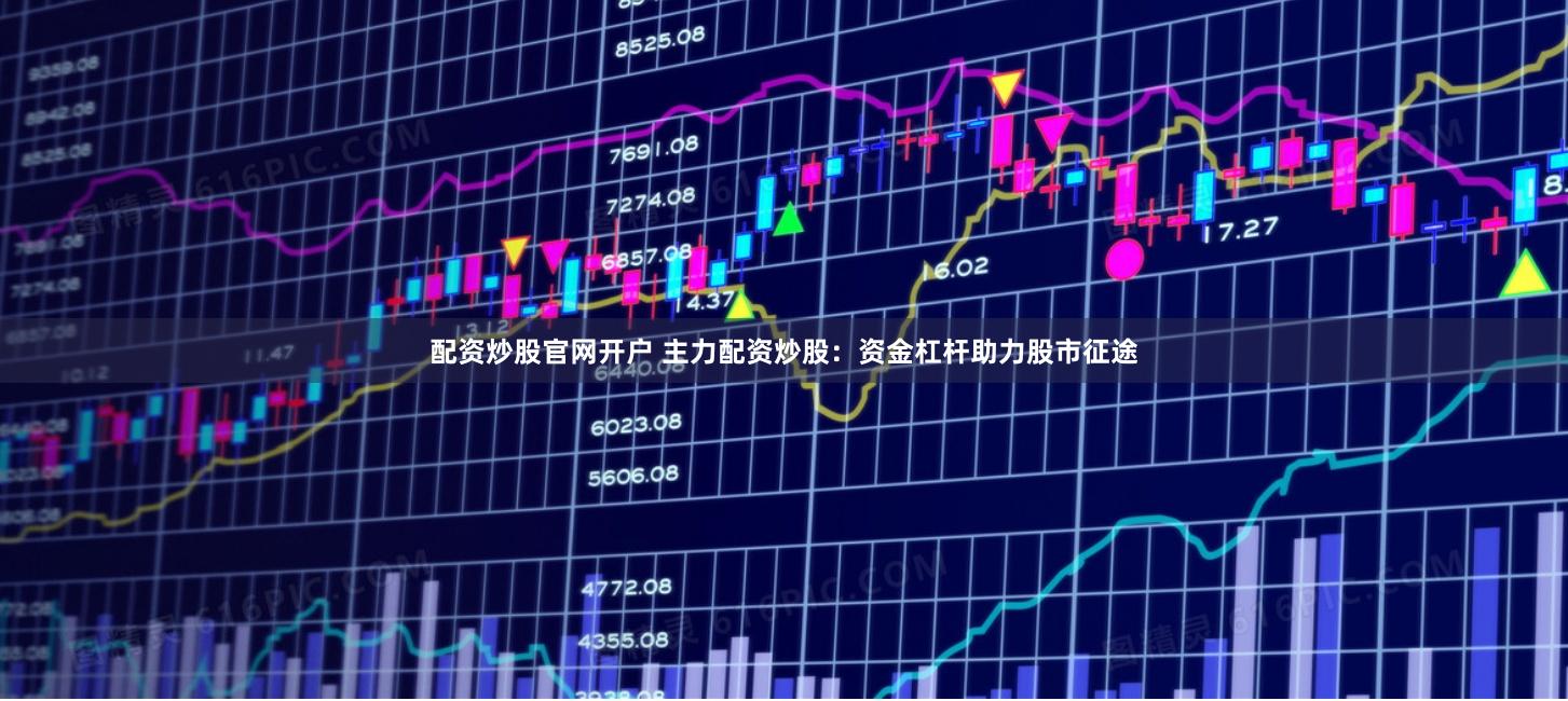 配资炒股官网开户 主力配资炒股：资金杠杆助力股市征途