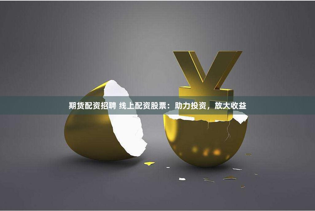 期货配资招聘 线上配资股票：助力投资，放大收益