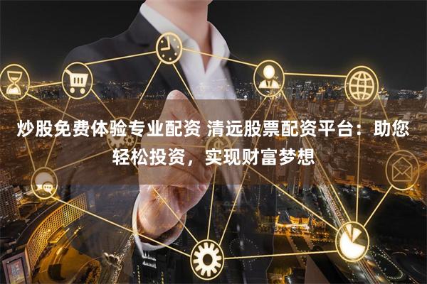 炒股免费体验专业配资 清远股票配资平台：助您轻松投资，实现财富梦想