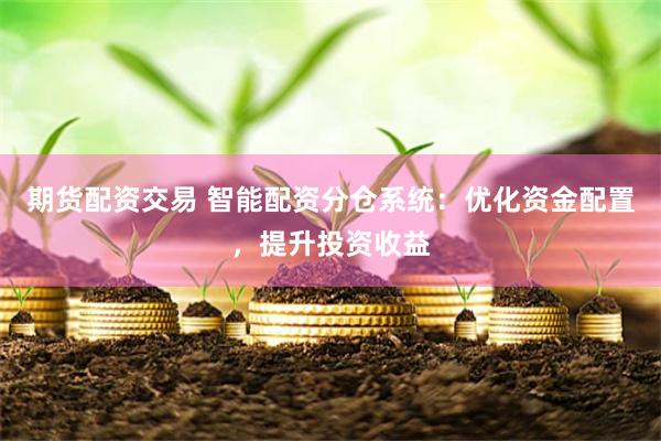 期货配资交易 智能配资分仓系统：优化资金配置，提升投资收益