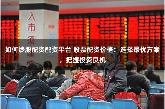 如何炒股配资配资平台 股票配资价格：选择最优方案，把握投资良机