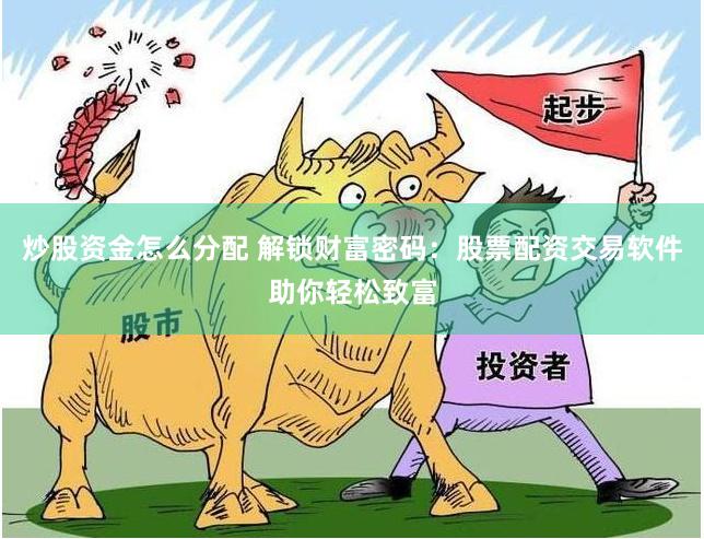 炒股资金怎么分配 解锁财富密码：股票配资交易软件助你轻松致富