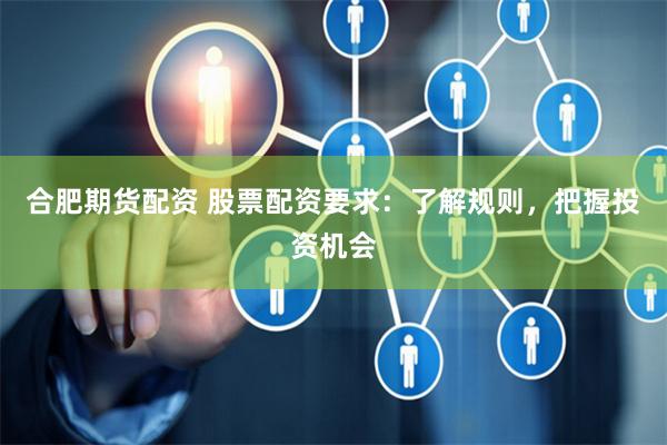 合肥期货配资 股票配资要求:了解规则,把握投资机会