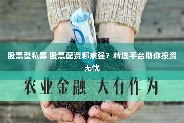 股票型私募 股票配资哪家强?精选平台助你投资无忧