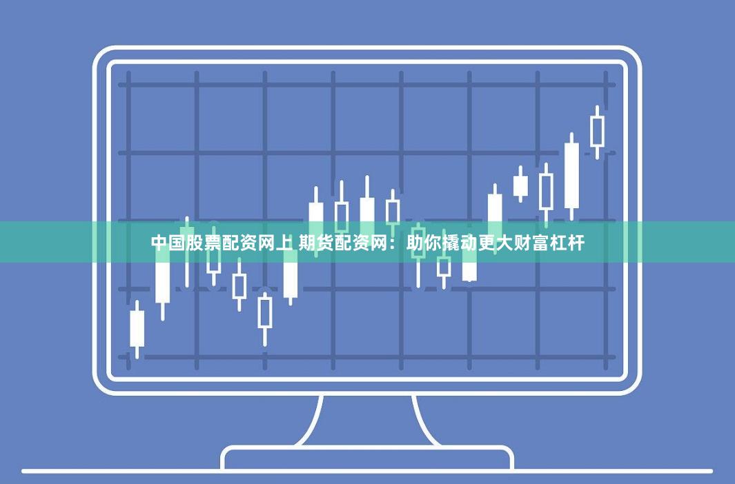 中国股票配资网上 期货配资网：助你撬动更大财富杠杆