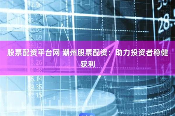 股票配资平台网 潮州股票配资:助力投资者稳健获利