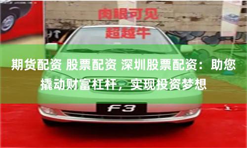 期货配资 股票配资 深圳股票配资：助您撬动财富杠杆，实现投资梦想