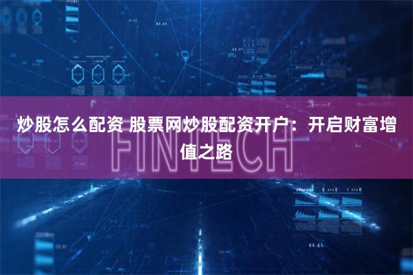 炒股怎么配资 股票网炒股配资开户：开启财富增值之路