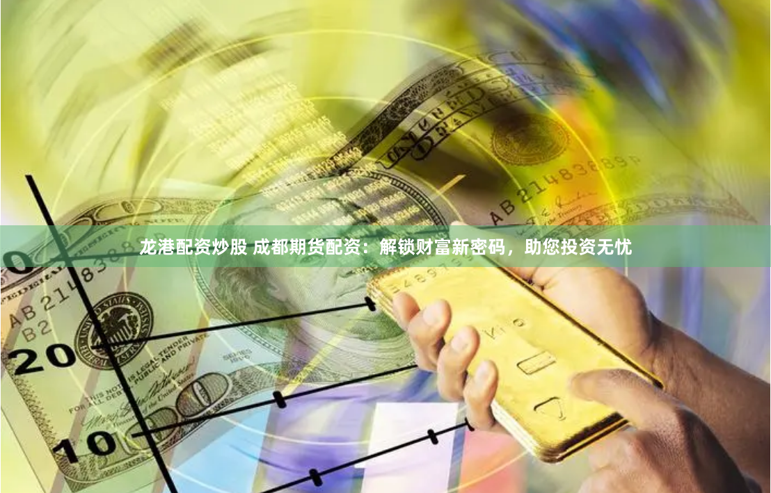 龙港配资炒股 成都期货配资：解锁财富新密码，助您投资无忧