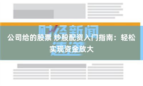 公司给的股票 炒股配资入门指南：轻松实现资金放大