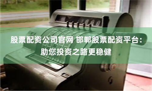 股票配资公司官网 邯郸股票配资平台:助您投资之路更稳健