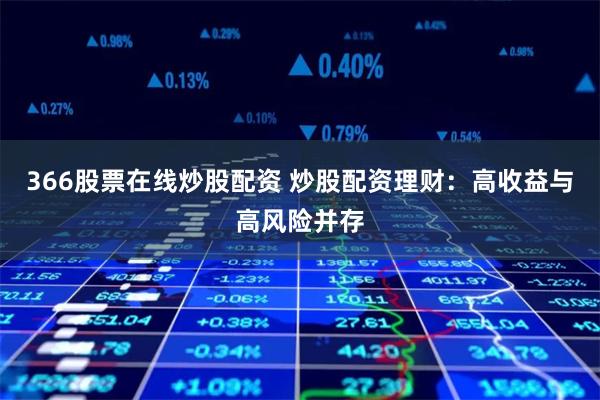366股票在线炒股配资 炒股配资理财:高收益与高风险并存