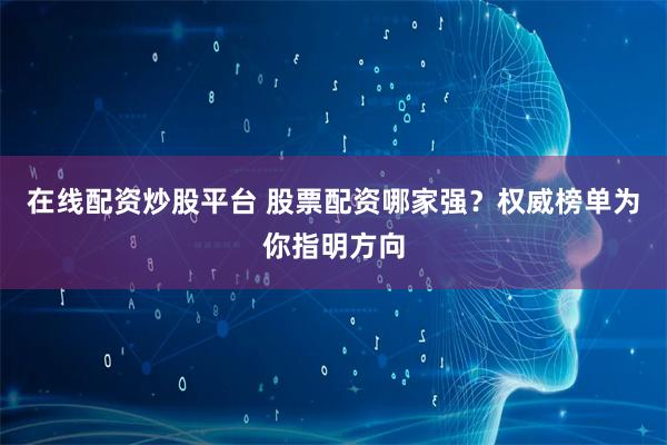 在线配资炒股平台 股票配资哪家强？权威榜单为你指明方向