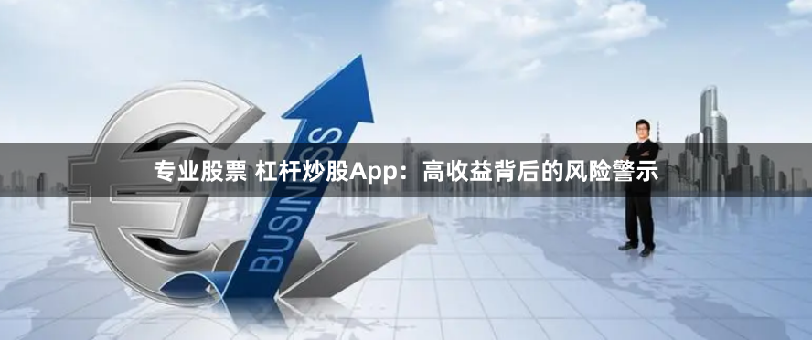 专业股票 杠杆炒股App:高收益背后的风险警示