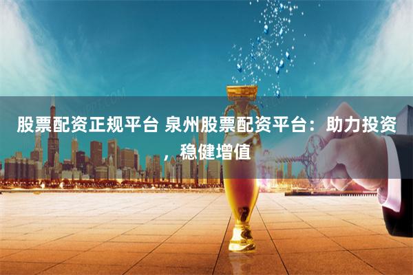 股票配资正规平台 泉州股票配资平台：助力投资，稳健增值