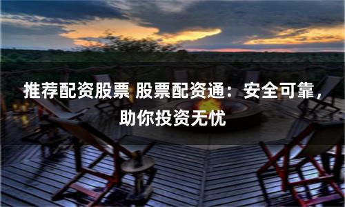 推荐配资股票 股票配资通:安全可靠,助你投资无忧