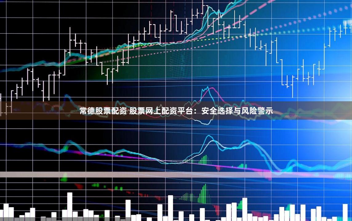 常德股票配资 股票网上配资平台:安全选择与风险警示
