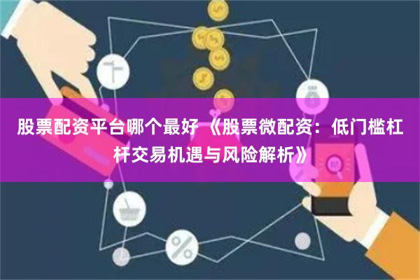 股票配资平台哪个最好 《股票微配资:低门槛杠杆交易机遇与风险解析》
