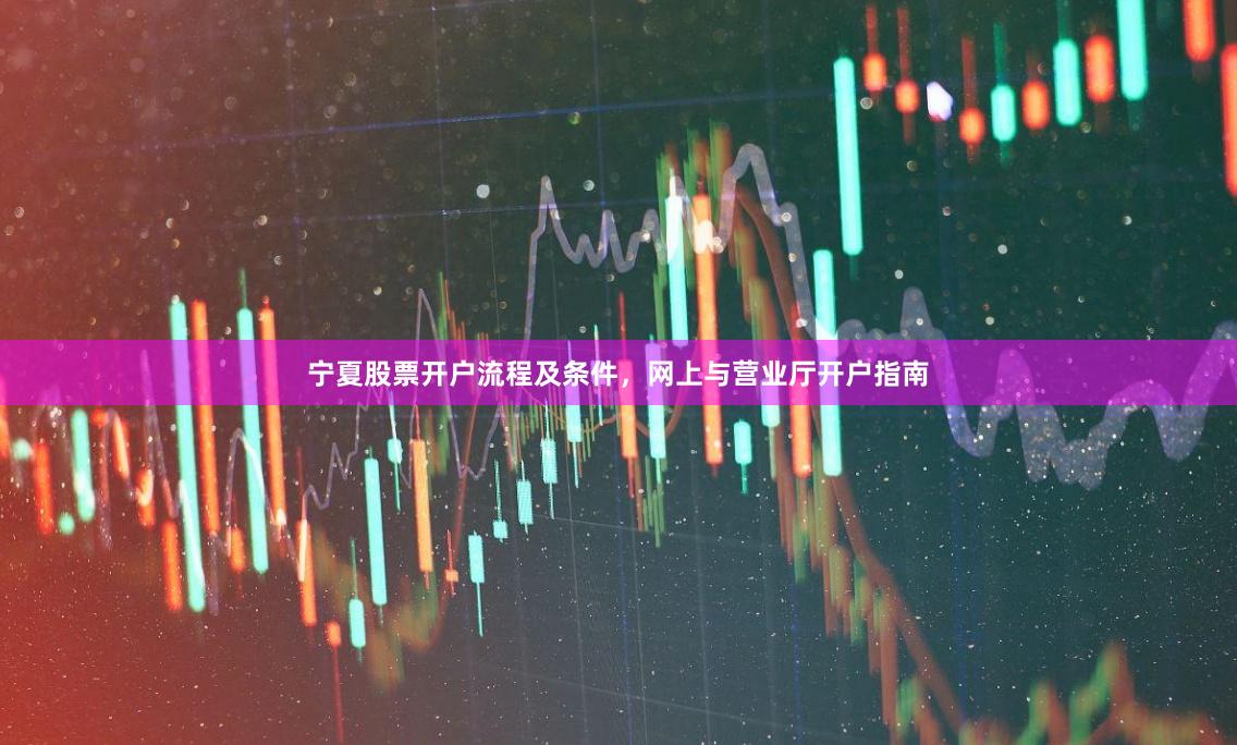 宁夏股票开户流程及条件,网上与营业厅开户指南