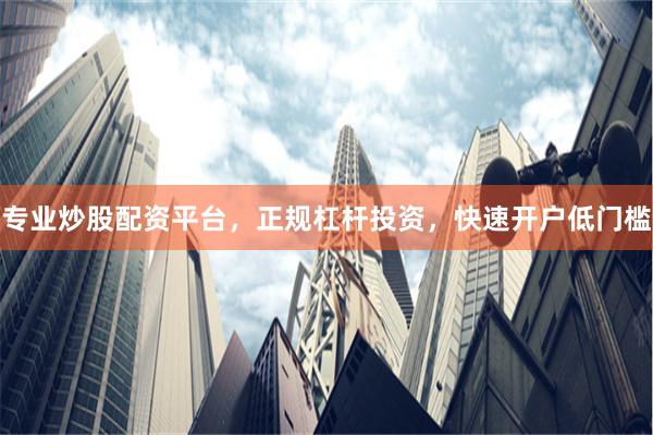 专业炒股配资平台，正规杠杆投资，快速开户低门槛