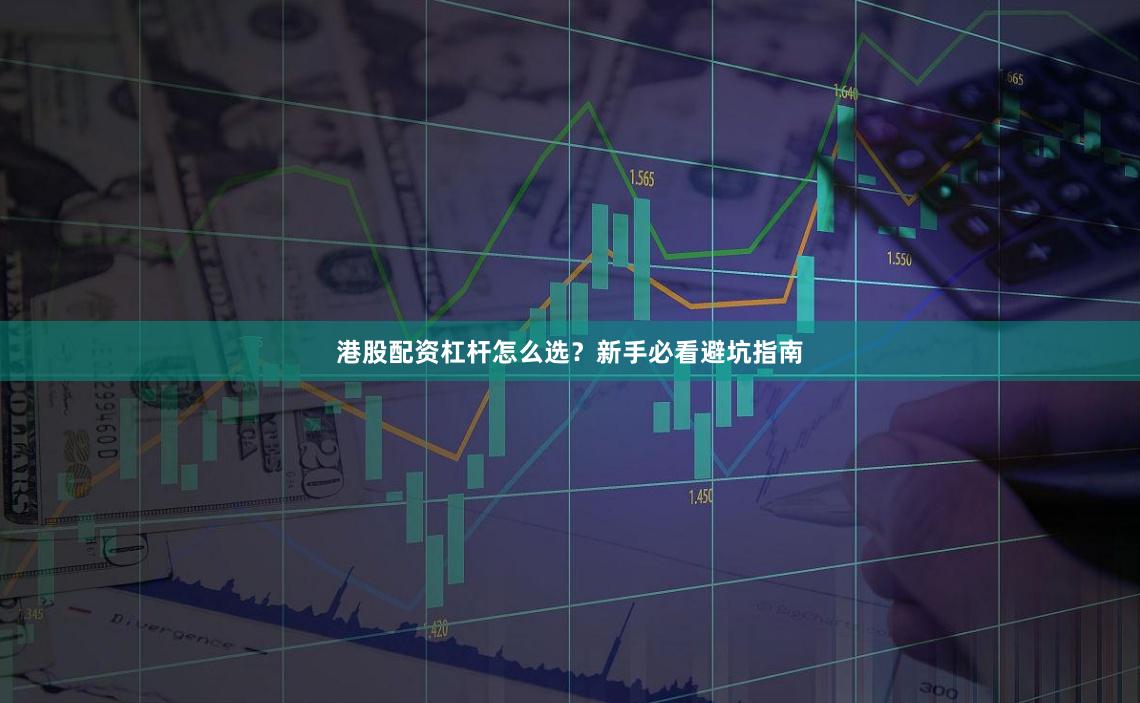 港股配资杠杆怎么选？新手必看避坑指南