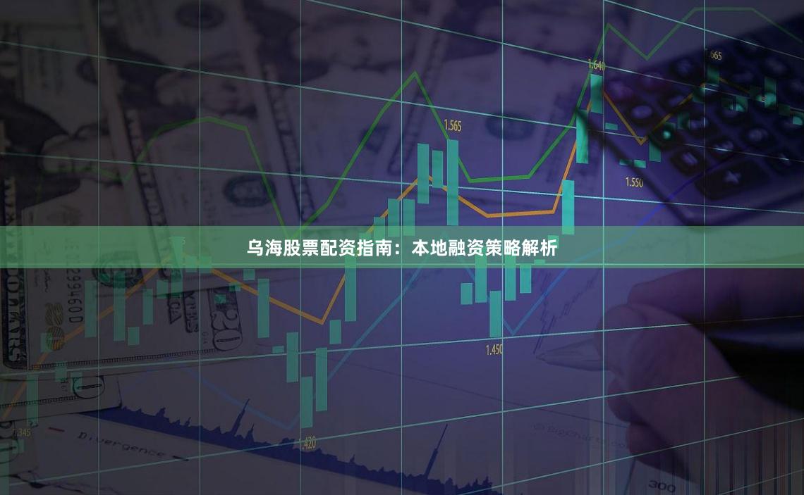 乌海股票配资指南：本地融资策略解析
