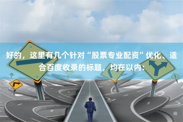 好的，这里有几个针对“股票专业配资”优化、适合百度收录的标题，均在以内：