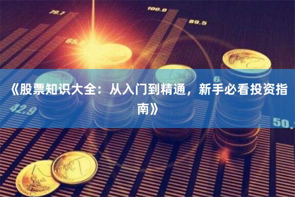 《股票知识大全：从入门到精通，新手必看投资指南》