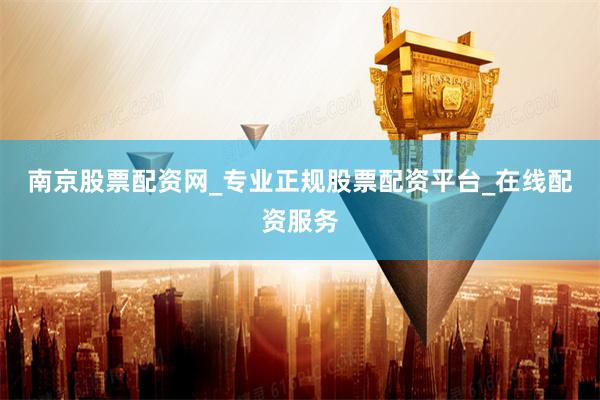 南京股票配资网_专业正规股票配资平台_在线配资服务