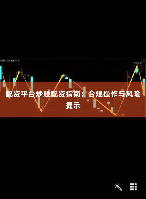 配资平台炒股配资指南：合规操作与风险提示